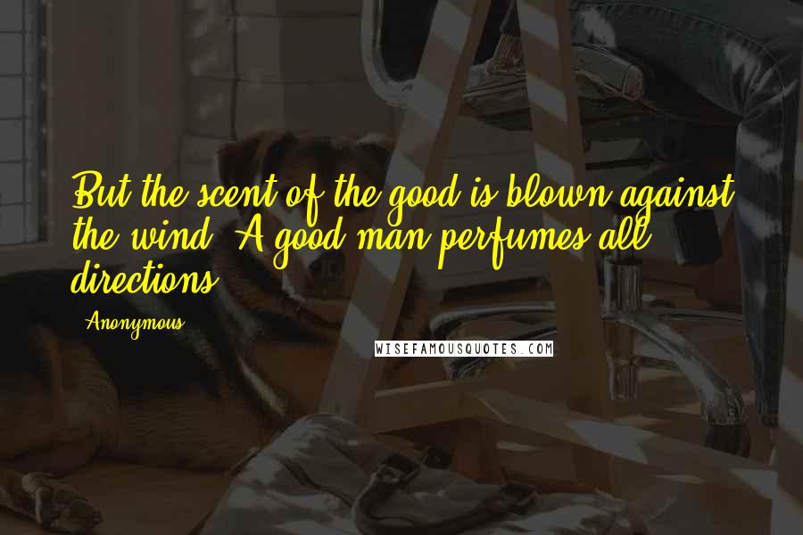 Anonymous Quotes: But the scent of the good is blown against the wind: A good man perfumes all directions.