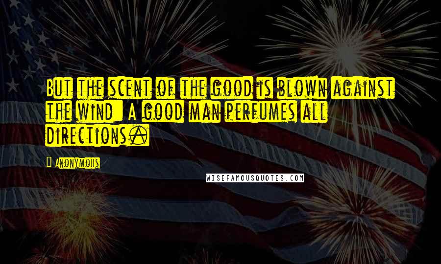 Anonymous Quotes: But the scent of the good is blown against the wind: A good man perfumes all directions.