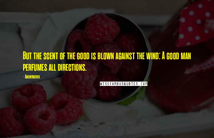 Anonymous Quotes: But the scent of the good is blown against the wind: A good man perfumes all directions.