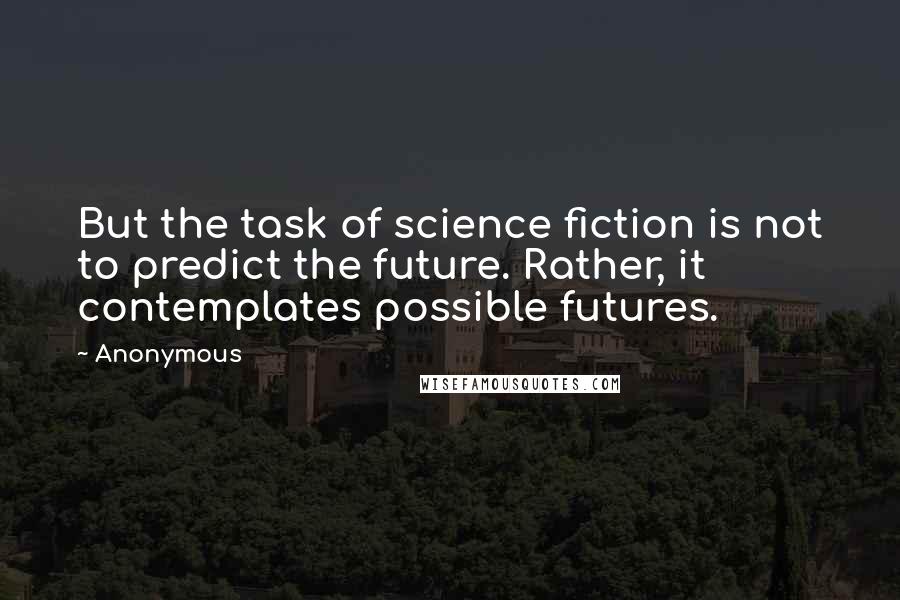 Anonymous Quotes: But the task of science fiction is not to predict the future. Rather, it contemplates possible futures.