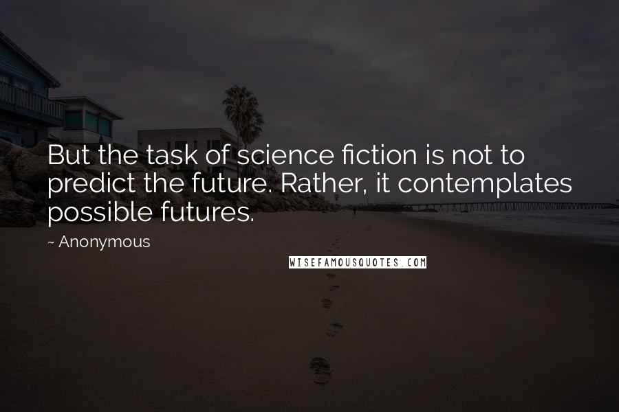 Anonymous Quotes: But the task of science fiction is not to predict the future. Rather, it contemplates possible futures.