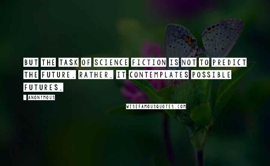 Anonymous Quotes: But the task of science fiction is not to predict the future. Rather, it contemplates possible futures.