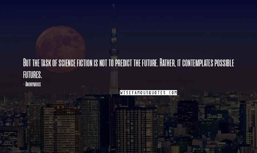 Anonymous Quotes: But the task of science fiction is not to predict the future. Rather, it contemplates possible futures.