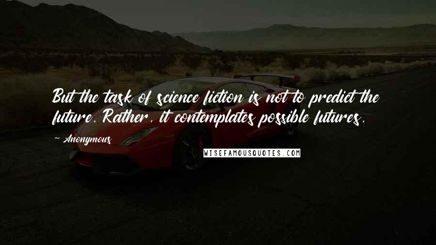 Anonymous Quotes: But the task of science fiction is not to predict the future. Rather, it contemplates possible futures.