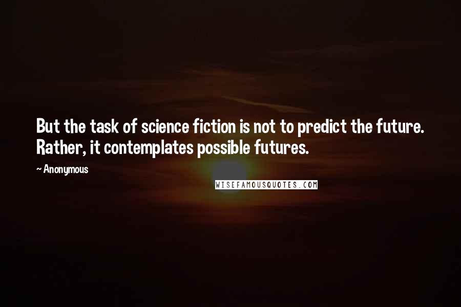 Anonymous Quotes: But the task of science fiction is not to predict the future. Rather, it contemplates possible futures.
