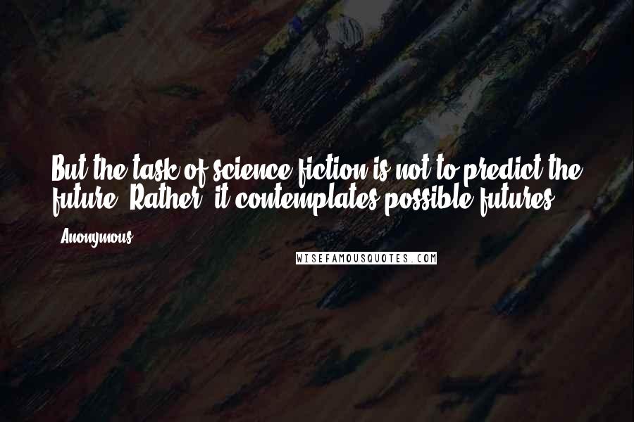 Anonymous Quotes: But the task of science fiction is not to predict the future. Rather, it contemplates possible futures.