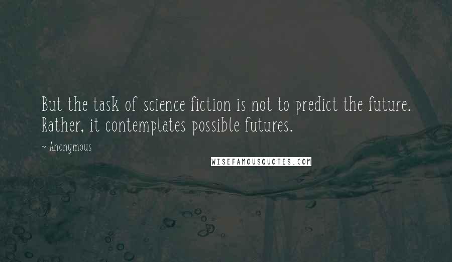 Anonymous Quotes: But the task of science fiction is not to predict the future. Rather, it contemplates possible futures.