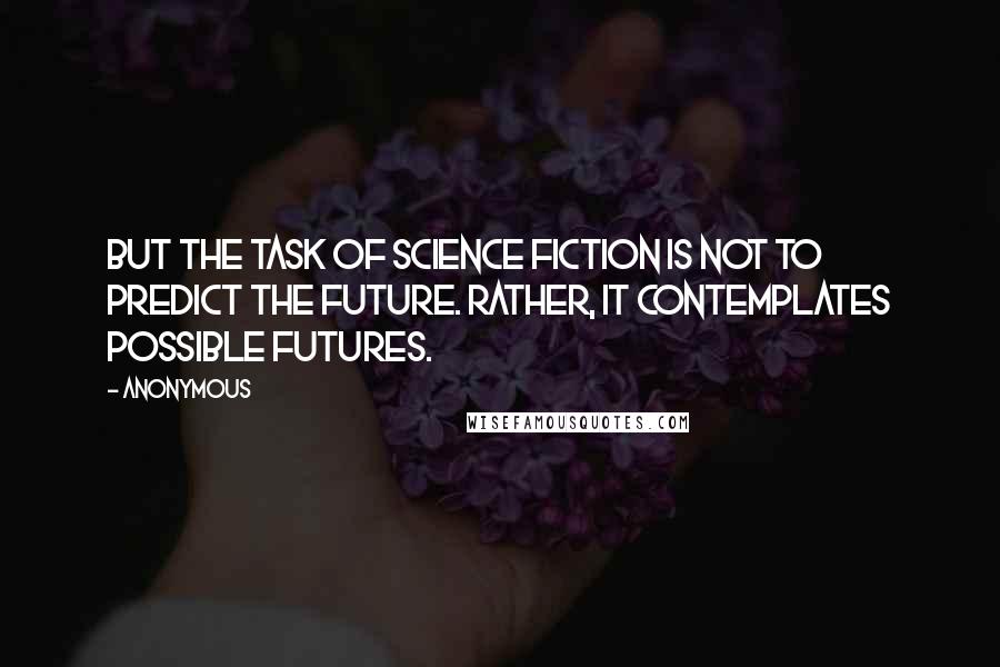 Anonymous Quotes: But the task of science fiction is not to predict the future. Rather, it contemplates possible futures.