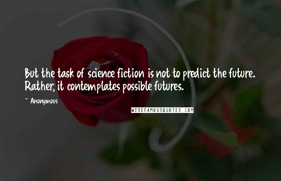 Anonymous Quotes: But the task of science fiction is not to predict the future. Rather, it contemplates possible futures.