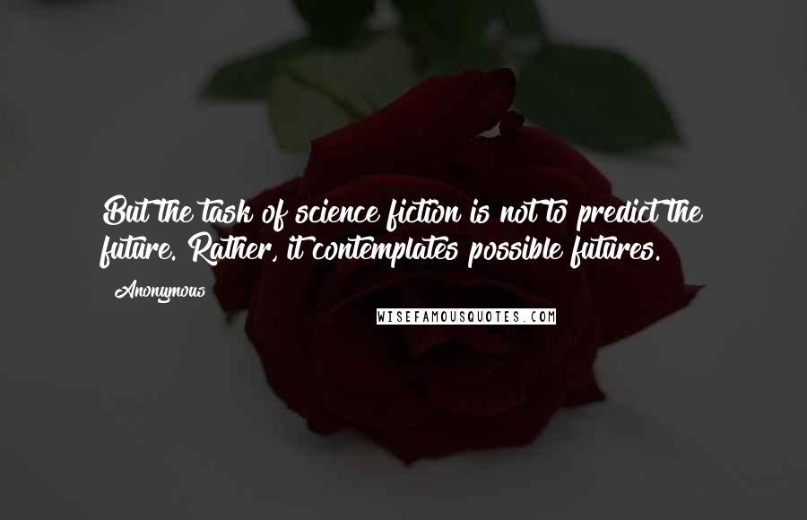 Anonymous Quotes: But the task of science fiction is not to predict the future. Rather, it contemplates possible futures.