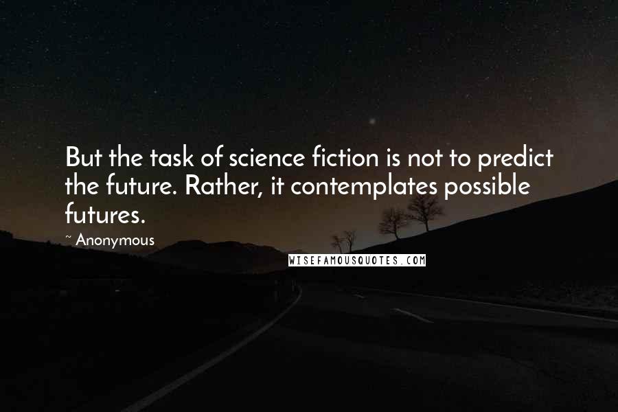 Anonymous Quotes: But the task of science fiction is not to predict the future. Rather, it contemplates possible futures.