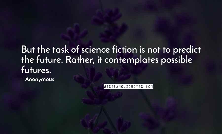 Anonymous Quotes: But the task of science fiction is not to predict the future. Rather, it contemplates possible futures.