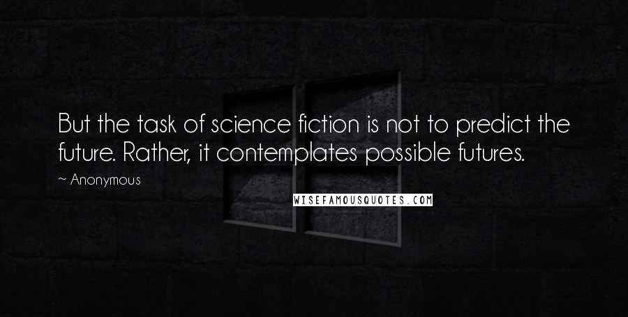 Anonymous Quotes: But the task of science fiction is not to predict the future. Rather, it contemplates possible futures.