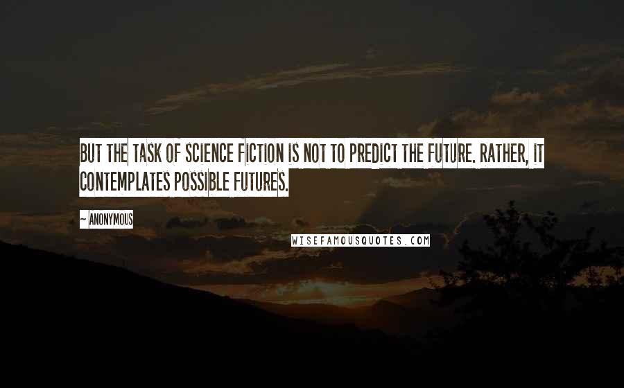 Anonymous Quotes: But the task of science fiction is not to predict the future. Rather, it contemplates possible futures.