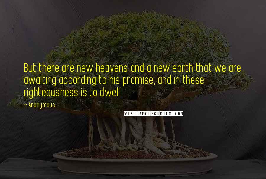 Anonymous Quotes: But there are new heavens and a new earth that we are awaiting according to his promise, and in these righteousness is to dwell.