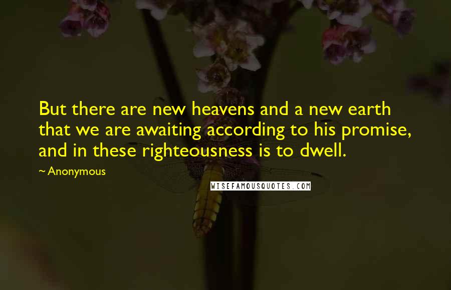 Anonymous Quotes: But there are new heavens and a new earth that we are awaiting according to his promise, and in these righteousness is to dwell.