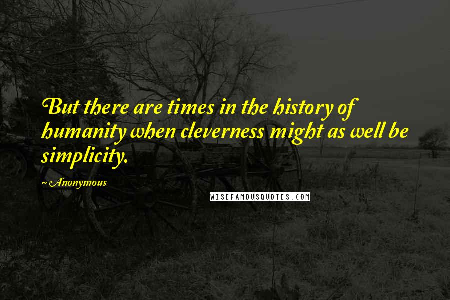 Anonymous Quotes: But there are times in the history of humanity when cleverness might as well be simplicity.