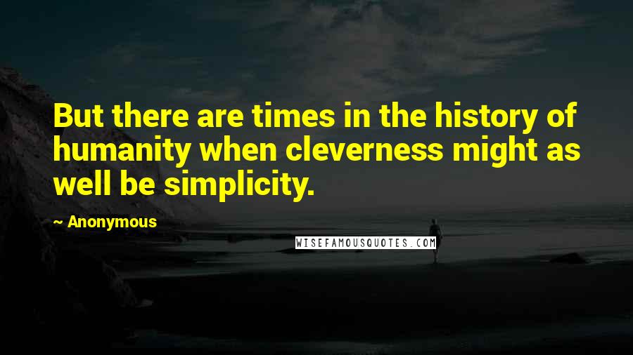 Anonymous Quotes: But there are times in the history of humanity when cleverness might as well be simplicity.