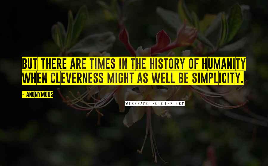 Anonymous Quotes: But there are times in the history of humanity when cleverness might as well be simplicity.