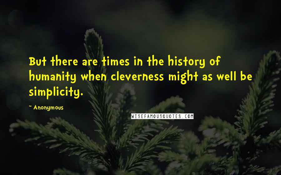 Anonymous Quotes: But there are times in the history of humanity when cleverness might as well be simplicity.