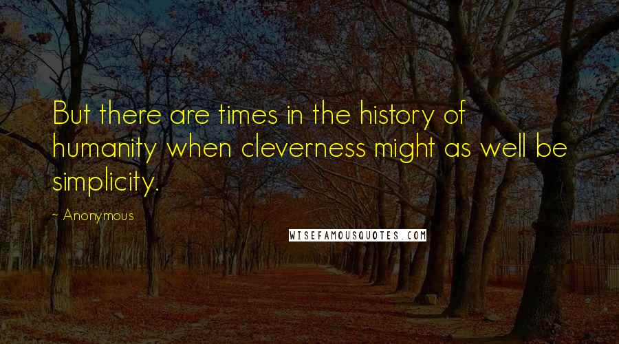 Anonymous Quotes: But there are times in the history of humanity when cleverness might as well be simplicity.