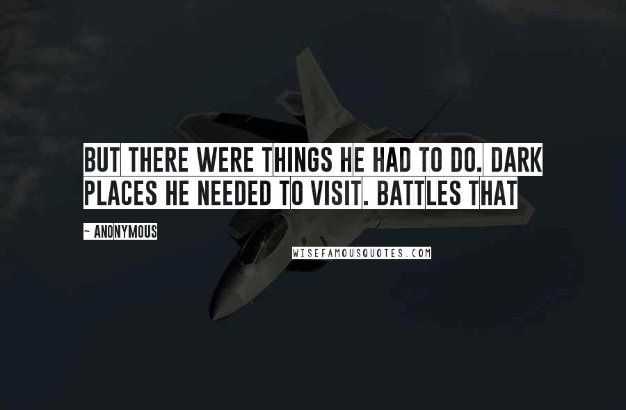 Anonymous Quotes: But there were things he had to do. Dark places he needed to visit. Battles that