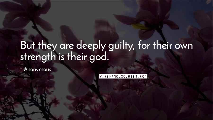 Anonymous Quotes: But they are deeply guilty, for their own strength is their god.