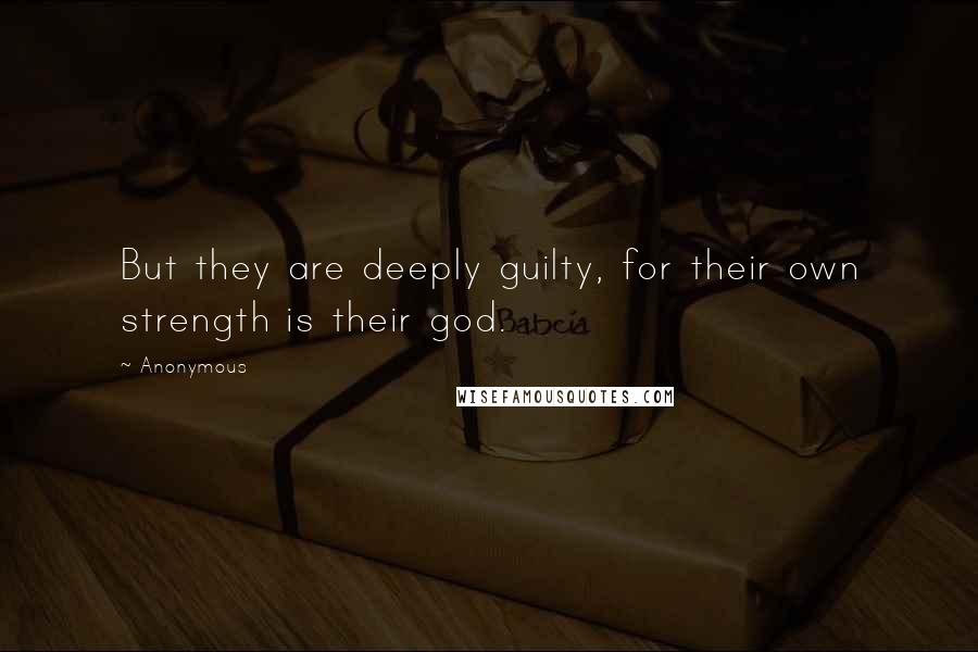 Anonymous Quotes: But they are deeply guilty, for their own strength is their god.