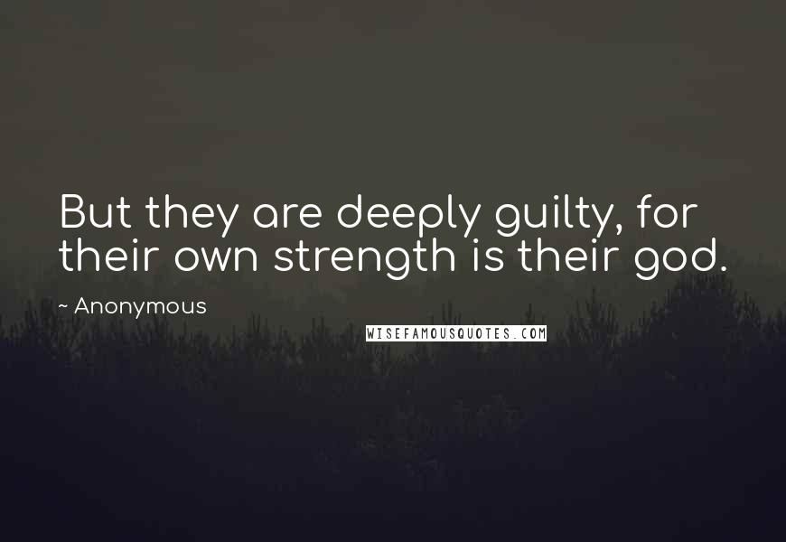 Anonymous Quotes: But they are deeply guilty, for their own strength is their god.