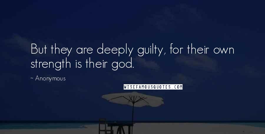 Anonymous Quotes: But they are deeply guilty, for their own strength is their god.