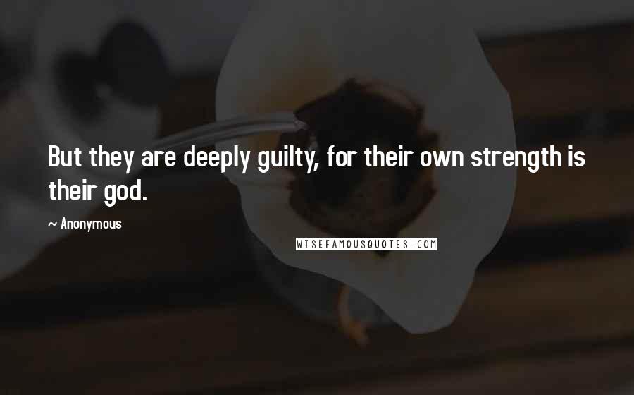Anonymous Quotes: But they are deeply guilty, for their own strength is their god.