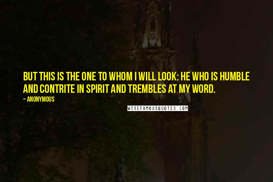 Anonymous Quotes: But this is the one to whom I will look: he who is humble and contrite in spirit and trembles at my word.