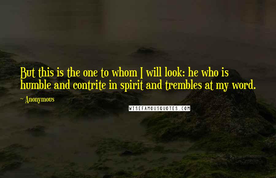 Anonymous Quotes: But this is the one to whom I will look: he who is humble and contrite in spirit and trembles at my word.
