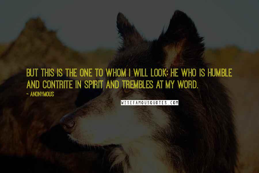 Anonymous Quotes: But this is the one to whom I will look: he who is humble and contrite in spirit and trembles at my word.