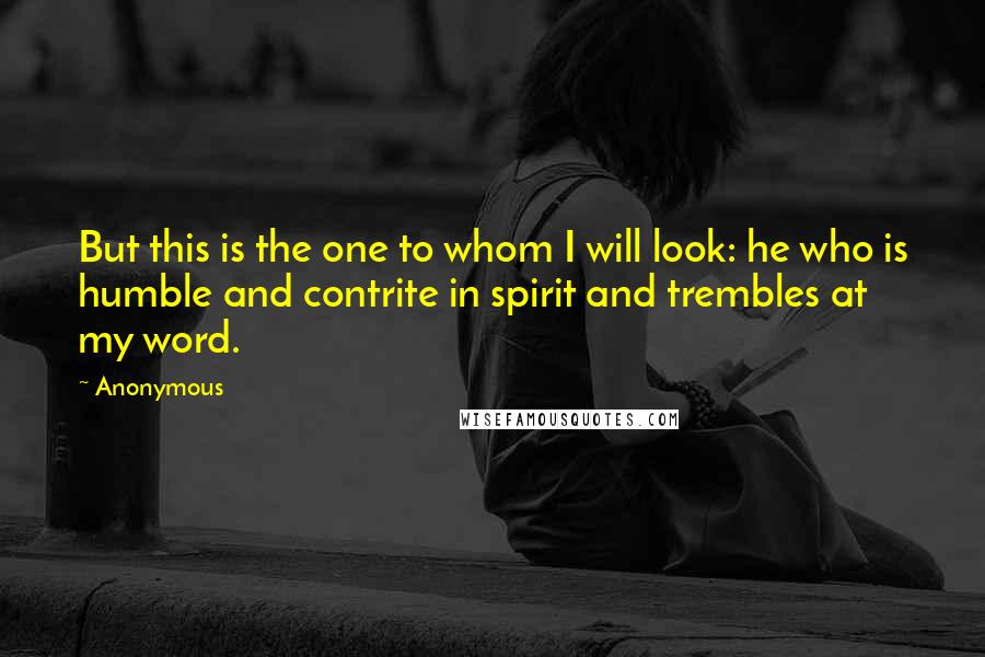 Anonymous Quotes: But this is the one to whom I will look: he who is humble and contrite in spirit and trembles at my word.