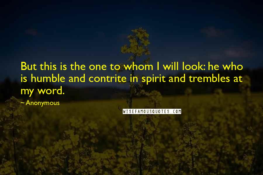 Anonymous Quotes: But this is the one to whom I will look: he who is humble and contrite in spirit and trembles at my word.