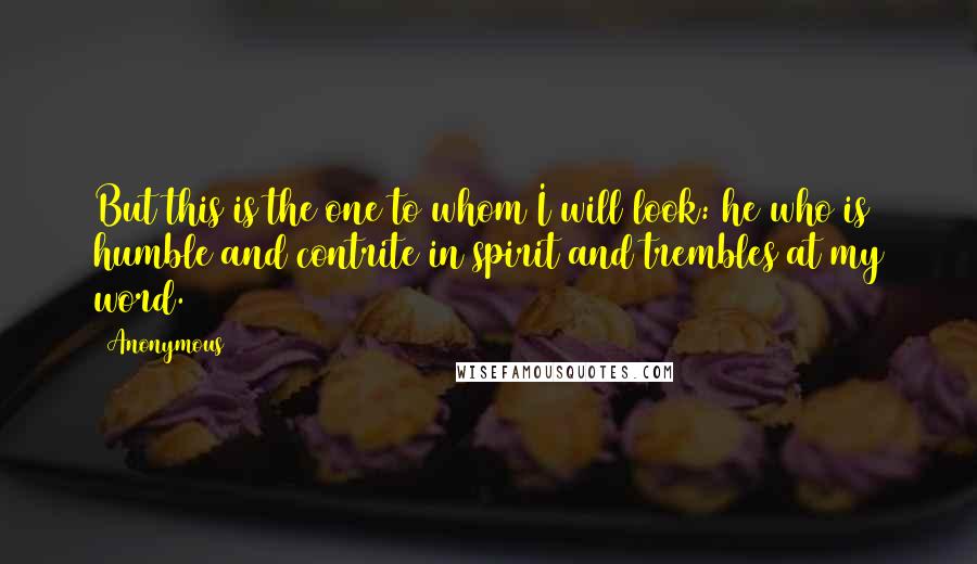 Anonymous Quotes: But this is the one to whom I will look: he who is humble and contrite in spirit and trembles at my word.