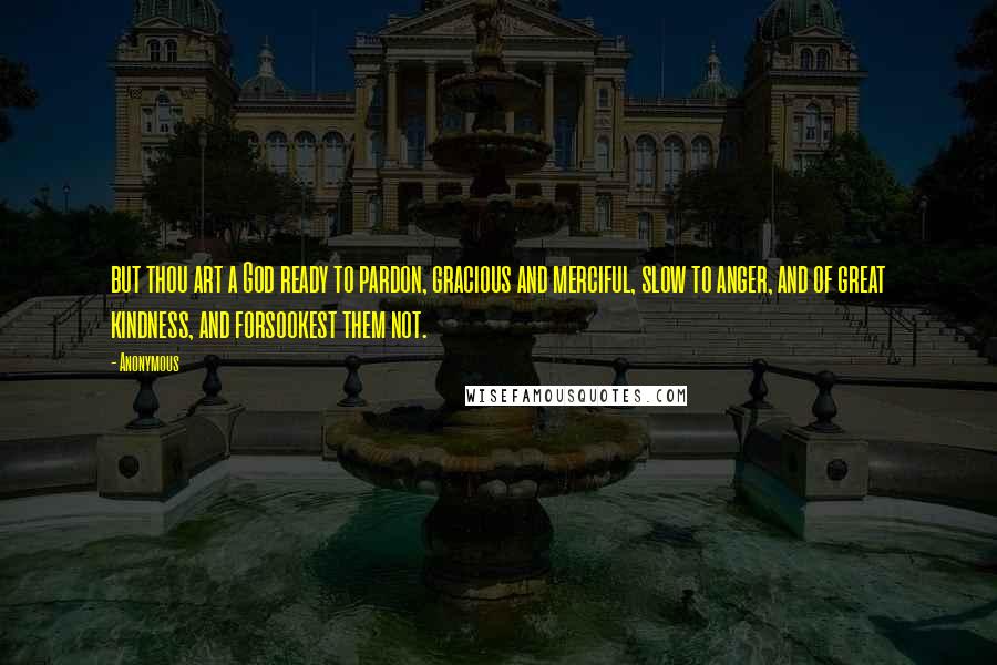 Anonymous Quotes: but thou art a God ready to pardon, gracious and merciful, slow to anger, and of great kindness, and forsookest them not.