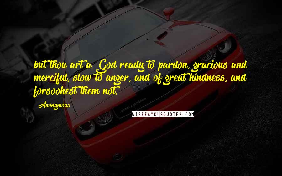 Anonymous Quotes: but thou art a God ready to pardon, gracious and merciful, slow to anger, and of great kindness, and forsookest them not.