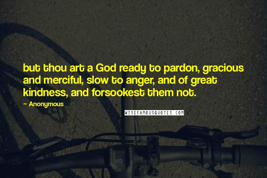 Anonymous Quotes: but thou art a God ready to pardon, gracious and merciful, slow to anger, and of great kindness, and forsookest them not.