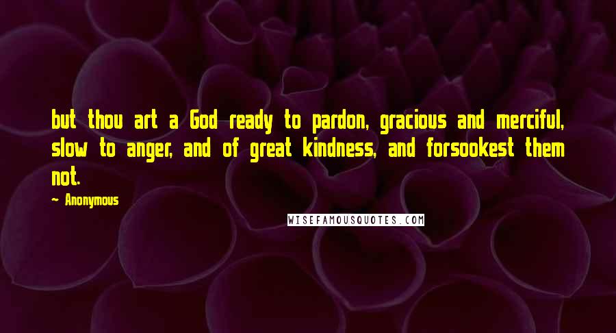 Anonymous Quotes: but thou art a God ready to pardon, gracious and merciful, slow to anger, and of great kindness, and forsookest them not.