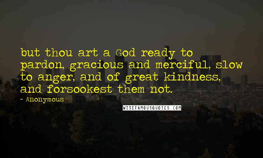 Anonymous Quotes: but thou art a God ready to pardon, gracious and merciful, slow to anger, and of great kindness, and forsookest them not.