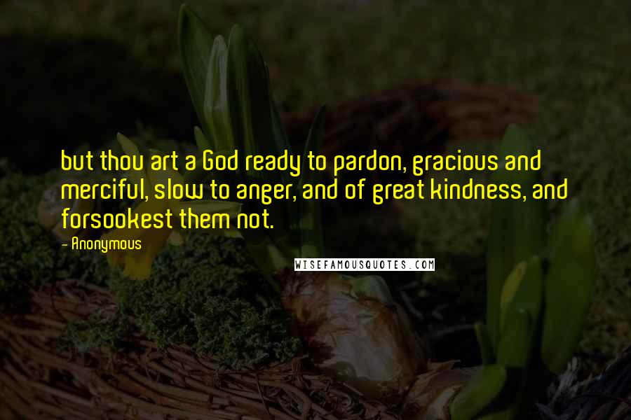 Anonymous Quotes: but thou art a God ready to pardon, gracious and merciful, slow to anger, and of great kindness, and forsookest them not.