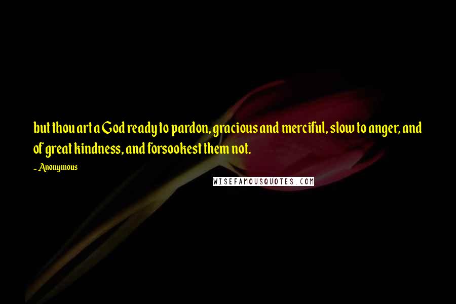 Anonymous Quotes: but thou art a God ready to pardon, gracious and merciful, slow to anger, and of great kindness, and forsookest them not.