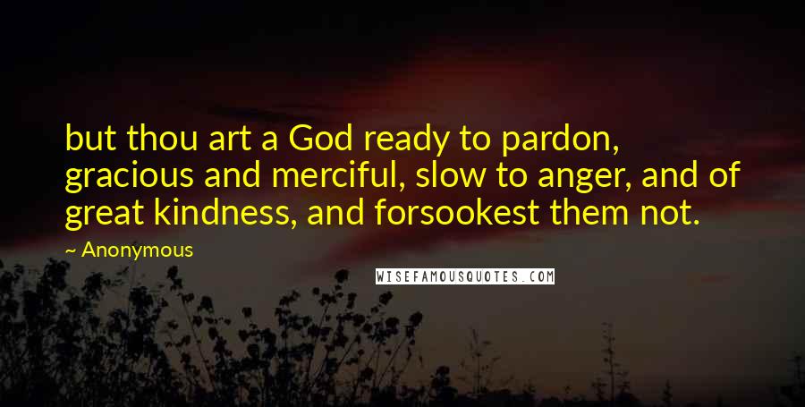 Anonymous Quotes: but thou art a God ready to pardon, gracious and merciful, slow to anger, and of great kindness, and forsookest them not.