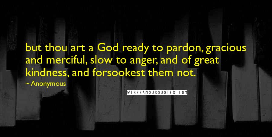 Anonymous Quotes: but thou art a God ready to pardon, gracious and merciful, slow to anger, and of great kindness, and forsookest them not.