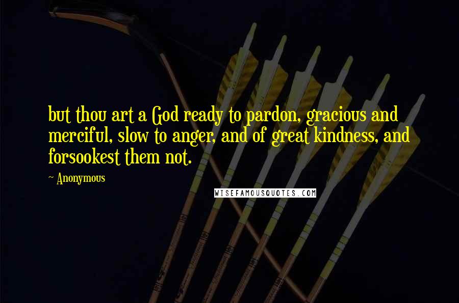 Anonymous Quotes: but thou art a God ready to pardon, gracious and merciful, slow to anger, and of great kindness, and forsookest them not.