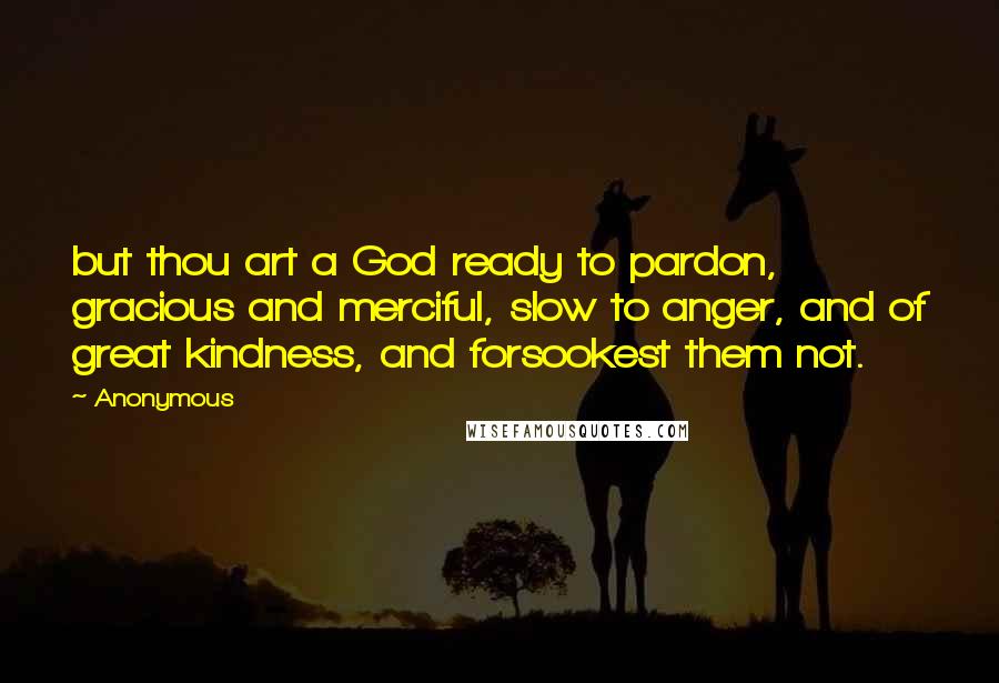 Anonymous Quotes: but thou art a God ready to pardon, gracious and merciful, slow to anger, and of great kindness, and forsookest them not.