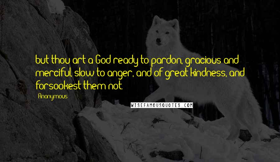 Anonymous Quotes: but thou art a God ready to pardon, gracious and merciful, slow to anger, and of great kindness, and forsookest them not.