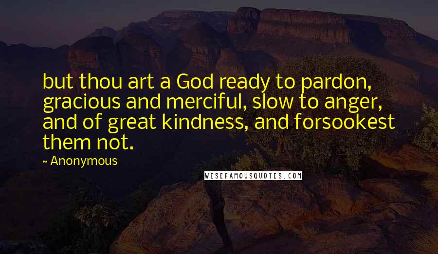 Anonymous Quotes: but thou art a God ready to pardon, gracious and merciful, slow to anger, and of great kindness, and forsookest them not.